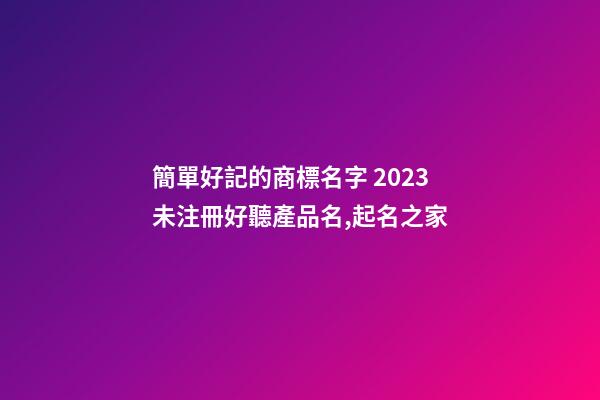 簡單好記的商標名字 2023未注冊好聽產品名,起名之家